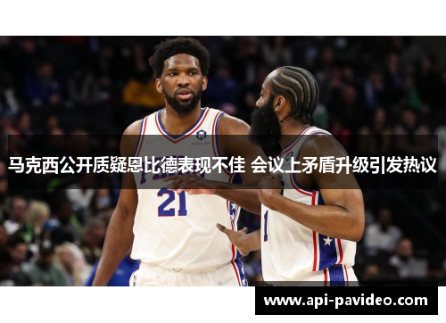 马克西公开质疑恩比德表现不佳 会议上矛盾升级引发热议