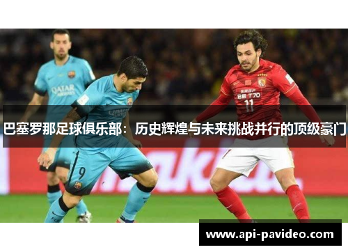 巴塞罗那足球俱乐部：历史辉煌与未来挑战并行的顶级豪门