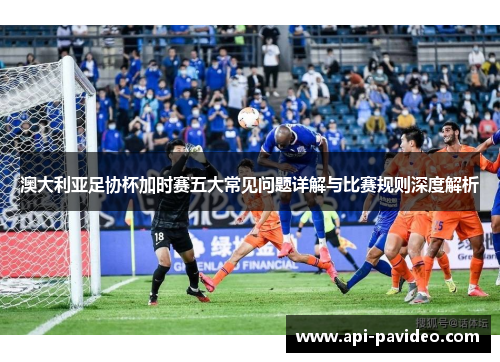 澳大利亚足协杯加时赛五大常见问题详解与比赛规则深度解析 澳大利亚足协杯加时赛五大常见问题详解与比赛规则深度解析