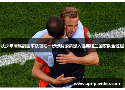 从少年磨砺到国家队领袖一步步解读凯恩入选英格兰国家队全过程