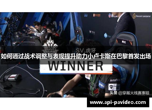 如何通过战术调整与表现提升助力小卢卡斯在巴黎首发出场 如何通过战术调整与表现提升助力小卢卡斯在巴黎首发出场