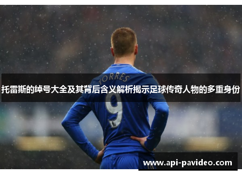 托雷斯的绰号大全及其背后含义解析揭示足球传奇人物的多重身份 托雷斯的绰号大全及其背后含义解析揭示足球传奇人物的多重身份