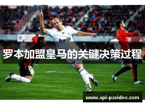 罗本加盟皇马的关键决策过程
