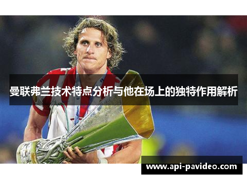 曼联弗兰技术特点分析与他在场上的独特作用解析