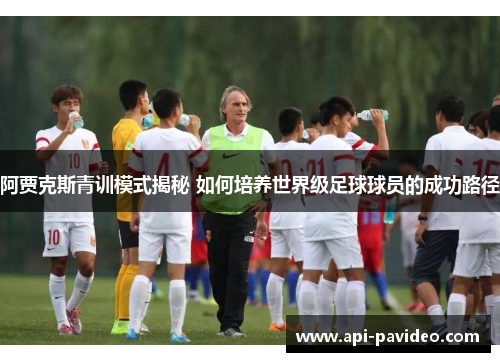 阿贾克斯青训模式揭秘 如何培养世界级足球球员的成功路径