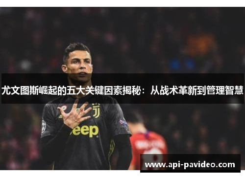 尤文图斯崛起的五大关键因素揭秘:从战术革新到管理智慧 尤文图斯崛起的五大关键因素揭秘:从战术革新到管理智慧