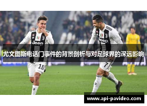 尤文图斯电话门事件的背景剖析与对足球界的深远影响 尤文图斯电话门事件的背景剖析与对足球界的深远影响