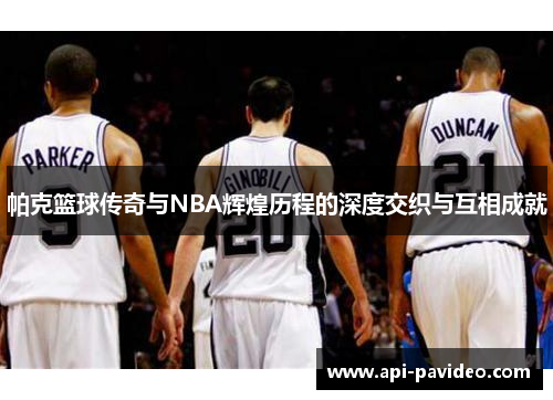帕克篮球传奇与NBA辉煌历程的深度交织与互相成就 帕克篮球传奇与NBA辉煌历程的深度交织与互相成就