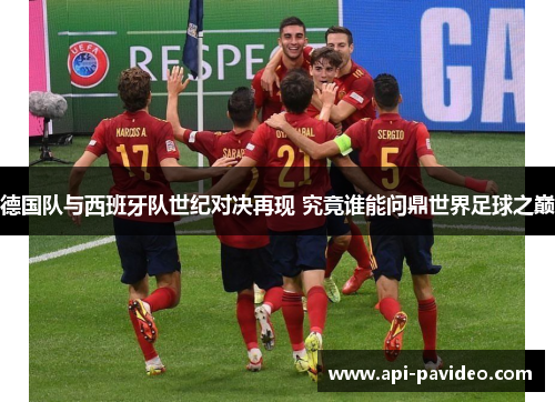 德国队与西班牙队世纪对决再现 究竟谁能问鼎世界足球之巅 德国队与西班牙队世纪对决再现 究竟谁能问鼎世界足球之巅