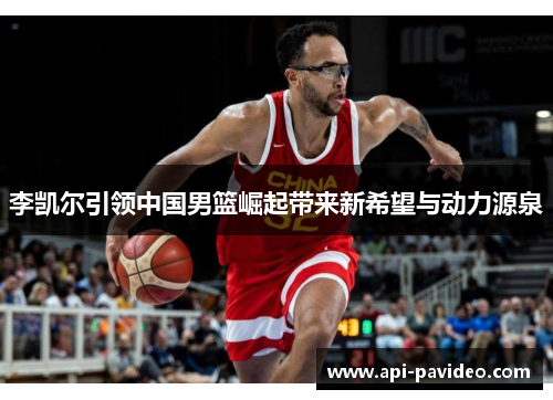 李凯尔引领中国男篮崛起带来新希望与动力源泉 李凯尔引领中国男篮崛起带来新希望与动力源泉