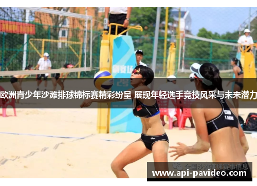 欧洲青少年沙滩排球锦标赛精彩纷呈 展现年轻选手竞技风采与未来潜力 欧洲青少年沙滩排球锦标赛精彩纷呈 展现年轻选手竞技风采与未来潜力