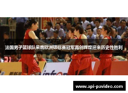 法国男子篮球队荣膺欧洲锦标赛冠军再创辉煌迎来历史性胜利 法国男子篮球队荣膺欧洲锦标赛冠军再创辉煌迎来历史性胜利