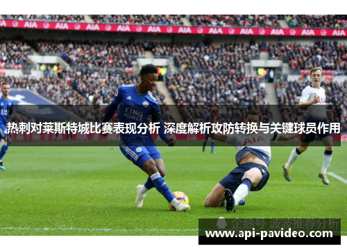 热刺对莱斯特城比赛表现分析 深度解析攻防转换与关键球员作用