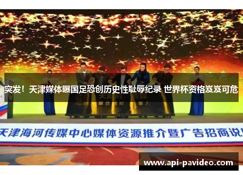 突发!天津媒体曝国足恐创历史性耻辱纪录 世界杯资格岌岌可危 突发!天津媒体曝国足恐创历史性耻辱纪录 世界杯资格岌岌可危