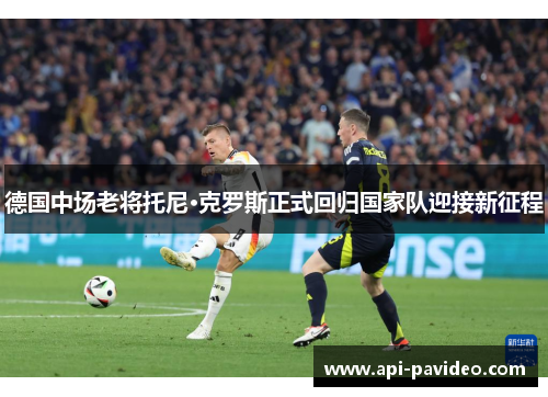 德国中场老将托尼·克罗斯正式回归国家队迎接新征程