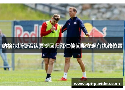 纳格尔斯曼否认夏季回归拜仁传闻坚守现有执教位置 纳格尔斯曼否认夏季回归拜仁传闻坚守现有执教位置