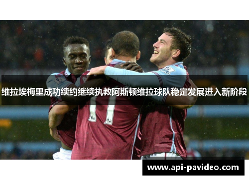 维拉埃梅里成功续约继续执教阿斯顿维拉球队稳定发展进入新阶段 维拉埃梅里成功续约继续执教阿斯顿维拉球队稳定发展进入新阶段