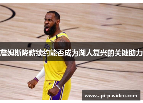 詹姆斯降薪续约能否成为湖人复兴的关键助力