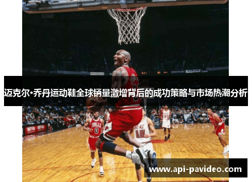 迈克尔·乔丹运动鞋全球销量激增背后的成功策略与市场热潮分析