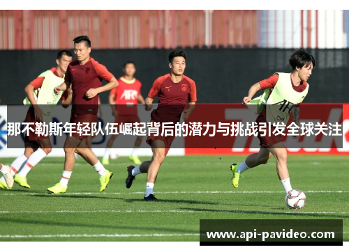 那不勒斯年轻队伍崛起背后的潜力与挑战引发全球关注