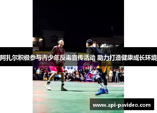 阿扎尔积极参与青少年反毒宣传活动 助力打造健康成长环境